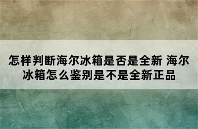 怎样判断海尔冰箱是否是全新 海尔冰箱怎么鉴别是不是全新正品